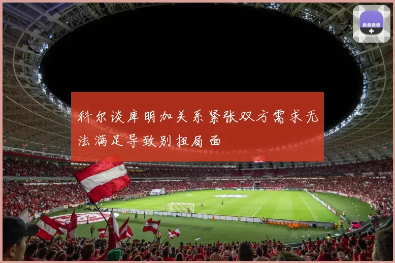 科尔谈库明加关系紧张双方需求无法满足导致别扭局面