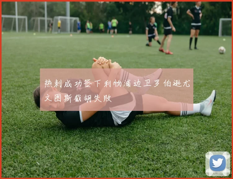 热刺成功签下利物浦边卫罗伯逊尤文图斯截胡失败