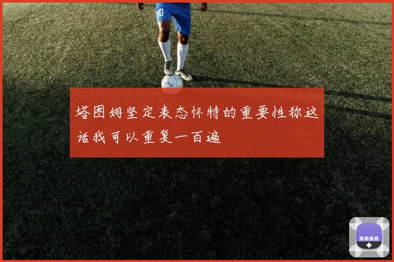 塔图姆坚定表态怀特的重要性称这话我可以重复一百遍