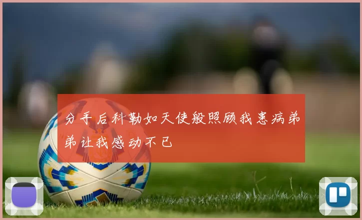 分手后科勒如天使般照顾我患病弟弟让我感动不已