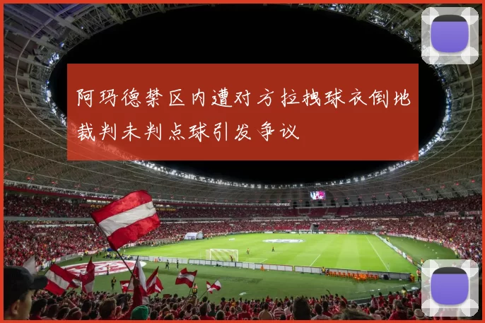 阿玛德禁区内遭对方拉拽球衣倒地裁判未判点球引发争议