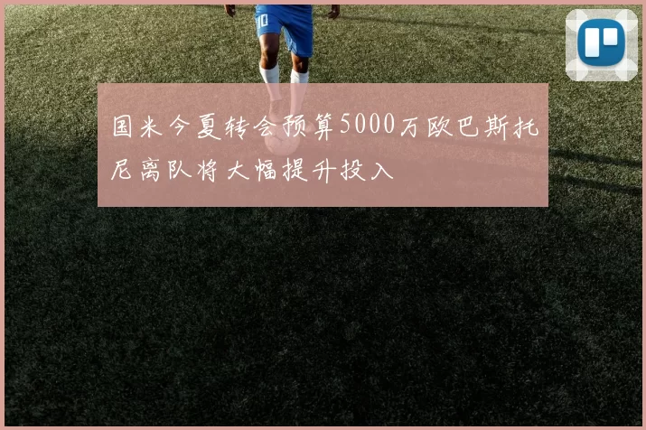 国米今夏转会预算5000万欧巴斯托尼离队将大幅提升投入