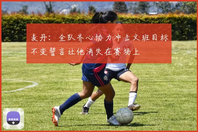 麦丹：全队齐心协力冲击文班目标不变誓言让他消失在赛场上
