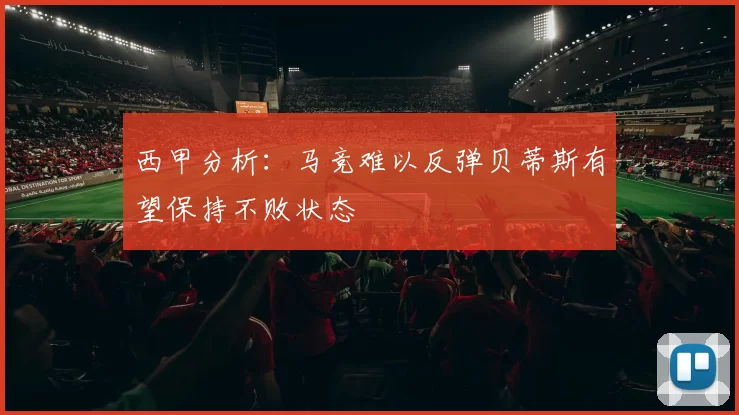 西甲分析：马竞难以反弹贝蒂斯有望保持不败状态