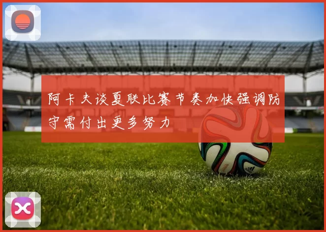 阿卡夫谈夏联比赛节奏加快强调防守需付出更多努力