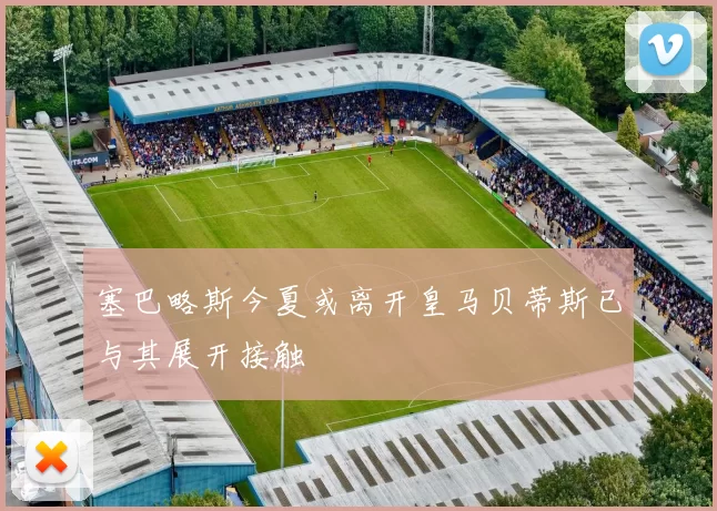 塞巴略斯今夏或离开皇马贝蒂斯已与其展开接触