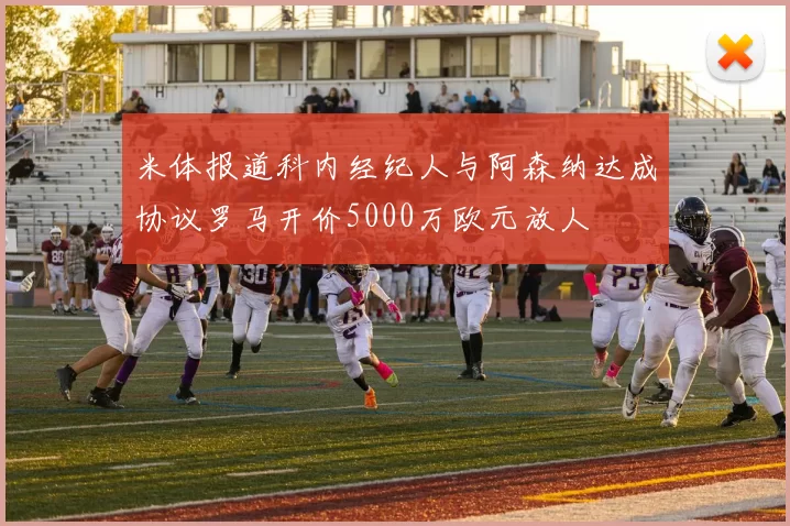 米体报道科内经纪人与阿森纳达成协议罗马开价5000万欧元放人