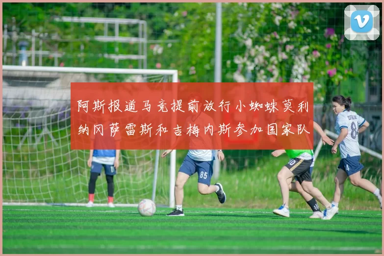 阿斯报道马竞提前放行小蜘蛛莫利纳冈萨雷斯和吉梅内斯参加国家队集训