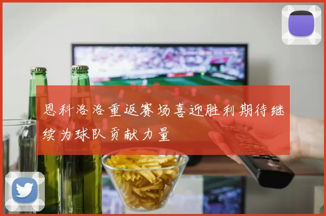 恩科洛洛重返赛场喜迎胜利期待继续为球队贡献力量