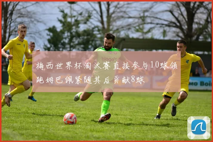 梅西世界杯淘汰赛直接参与10球领跑姆巴佩紧随其后贡献8球