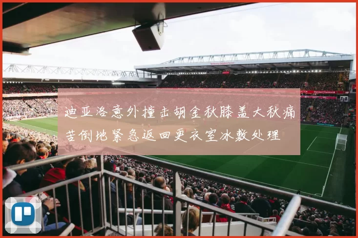 迪亚洛意外撞击胡金秋膝盖大秋痛苦倒地紧急返回更衣室冰敷处理