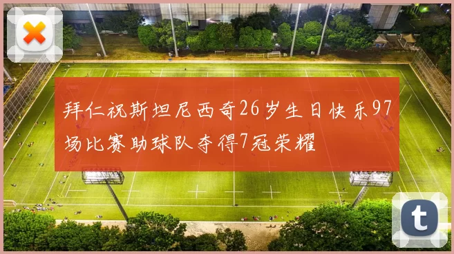 拜仁祝斯坦尼西奇26岁生日快乐97场比赛助球队夺得7冠荣耀