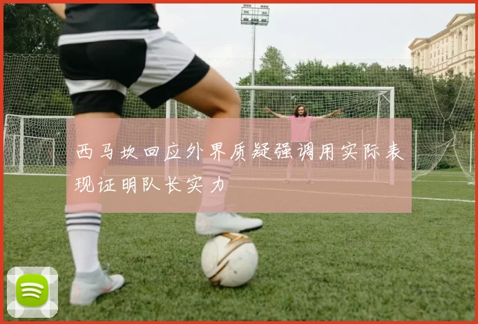 西马坎回应外界质疑强调用实际表现证明队长实力