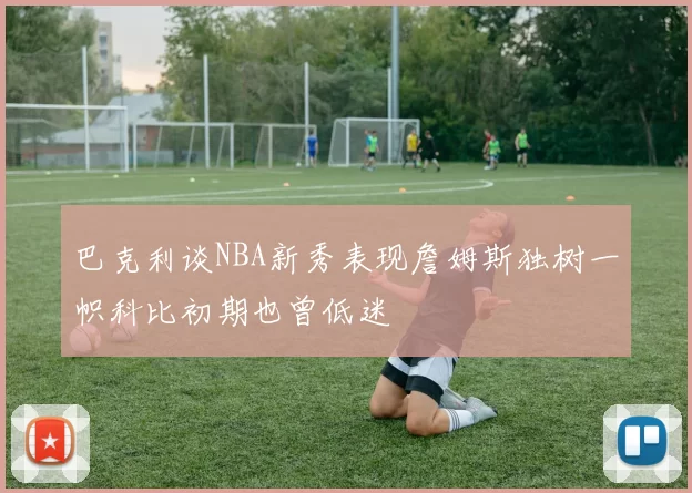 巴克利谈NBA新秀表现詹姆斯独树一帜科比初期也曾低迷