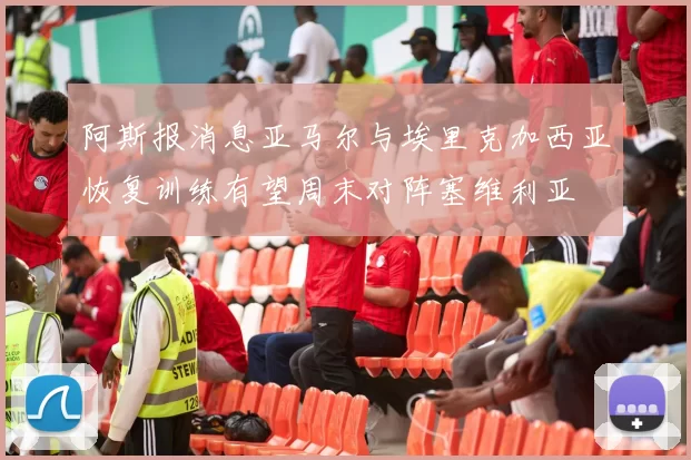 阿斯报消息亚马尔与埃里克加西亚恢复训练有望周末对阵塞维利亚