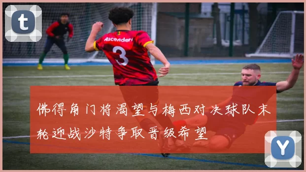 佛得角门将渴望与梅西对决球队末轮迎战沙特争取晋级希望