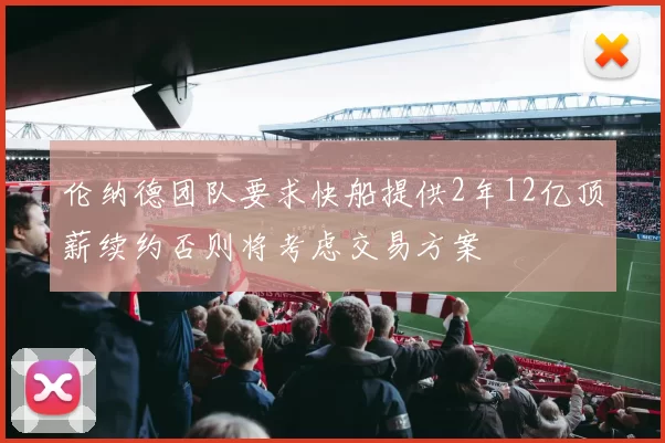 伦纳德团队要求快船提供2年12亿顶薪续约否则将考虑交易方案