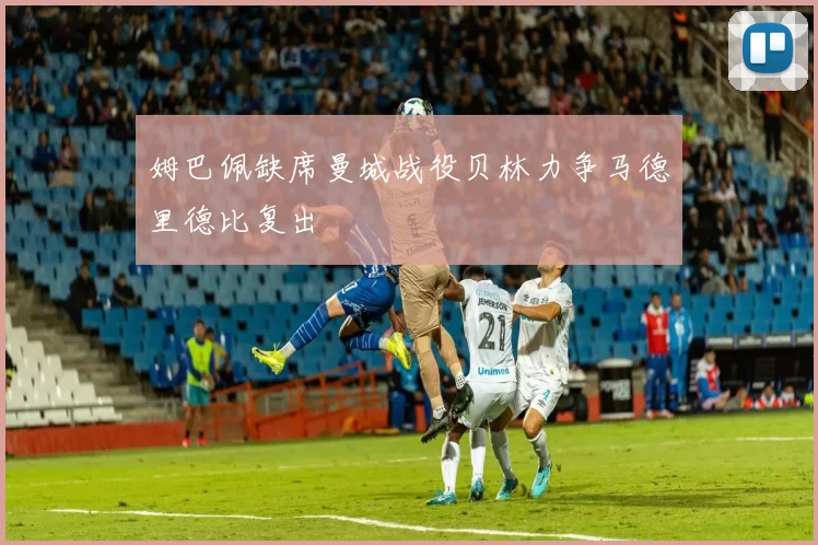 姆巴佩缺席曼城战役贝林力争马德里德比复出