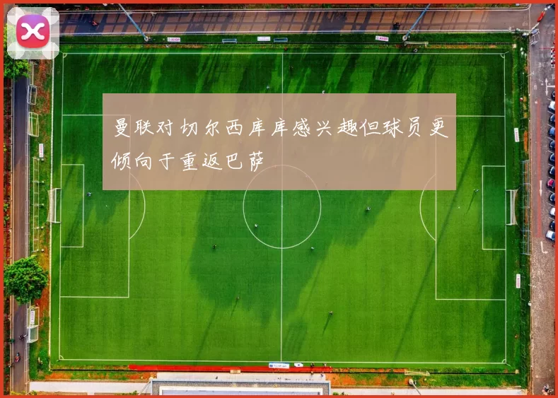 曼联对切尔西库库感兴趣但球员更倾向于重返巴萨