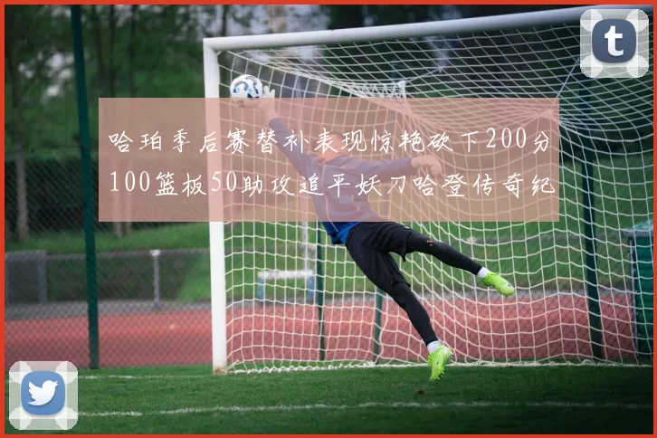 哈珀季后赛替补表现惊艳砍下200分100篮板50助攻追平妖刀哈登传奇纪录