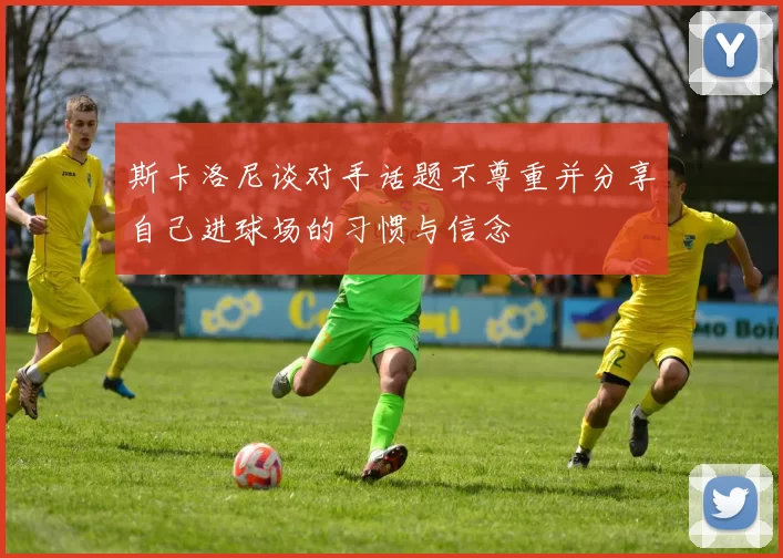 斯卡洛尼谈对手话题不尊重并分享自己进球场的习惯与信念