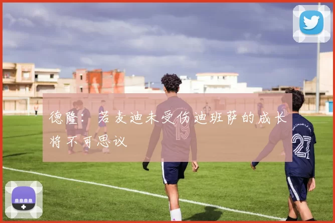 德隆：若麦迪未受伤迪班萨的成长将不可思议