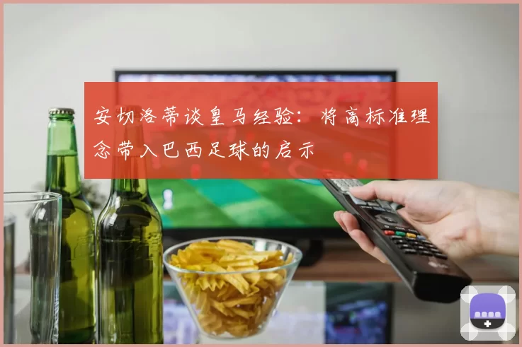 安切洛蒂谈皇马经验：将高标准理念带入巴西足球的启示