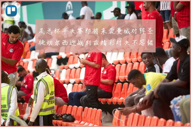 足总杯半决赛即将来袭曼城对阵圣徒切尔西迎战利兹精彩对决不容错过