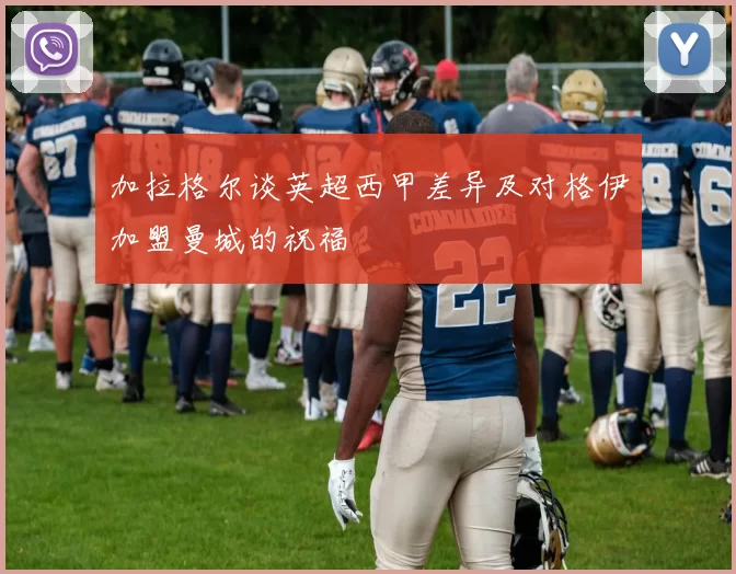 加拉格尔谈英超西甲差异及对格伊加盟曼城的祝福