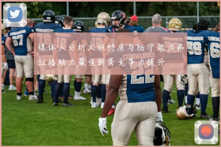 媒体人分析文班特质与防守能力弗拉格助力最佳新秀竞争力提升